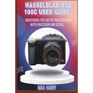 HARRY, MAX HASSELBLAD X2D 100C USER GUIDE: MASTERING THE ART OF PHOTOGRAPHY WITH PRECISION AND DETAIL HARRY, MAX HASSELBLAD X2D 100C USER GUIDE: MASTERING THE ART OF PHOTOGRAPHY WITH PRECISION AND DETAIL