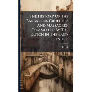 Hall, R The History Of The Barbarous Cruelties And Massacres, Committed By The Dutch In The East-indies Hall, R The History Of The Barbarous Cruelties And Massacres, Committed By The Dutch In The East-indies