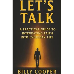 Cooper, Billy Let's Talk: A Practical Guide To Integrating Faith into Everyday Life Cooper, Billy Let's Talk: A Practical Guide To Integrating Faith into Everyday Life