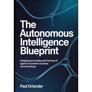 Orlander, Paul The Autonomous Intelligence Blueprint: Designing and Scaling Self-Learning AI Agents to Transform Business and Technology Orlander, Paul The Autonomous Intelligence Blueprint: Designing and Scaling Self-Learning AI Agents to Transform Business and Technology