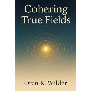 Wilder, Oren K. Cohering True Fields: A Book That Becomes a Field: Attunements, Nodes, and Circles for Living Coherence Wilder, Oren K. Cohering True Fields: A Book That Becomes a Field: Attunements, Nodes, and Circles for Living Coherence
