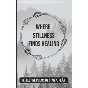 Pena, Stan A. Where Stillness Finds Healing: A Collection of Poems on Healing the Heart and Honoring the Soul Includes Guided Reflections for Inner Peace 6 x 9 90 pages Pena, Stan A. Where Stillness Finds Healing: A Collection of Poems on Healing the Heart and Honoring the Soul Includes Guided Reflections for Inner Peace 6 x 9 90 pages