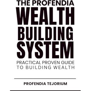 Tejorium, Profendia THE PROFENDIA WEALTH BUILDING SYSTEM: A Practical, Proven Guide to Building Real Wealth Tejorium, Profendia THE PROFENDIA WEALTH BUILDING SYSTEM: A Practical, Proven Guide to Building Real Wealth