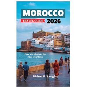 Scroggins, Michael M. MOROCCO TRAVEL GUIDE 2026: From Marrakech to the Atlas Mountains Scroggins, Michael M. MOROCCO TRAVEL GUIDE 2026: From Marrakech to the Atlas Mountains