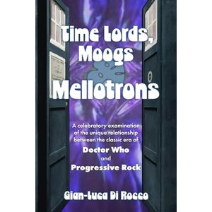 Di Rocco, Gian-luca Time Lords, Moogs & Mellotrons: A Celebratory Examination of the Unique Relationship Between the Classic Era of Doctor Who and Progressive Rock Di Rocco, Gian-luca Time Lords, Moogs & Mellotrons: A Celebratory Examination of the Unique Relationship Between the Classic Era of Doctor Who and Progressive Rock