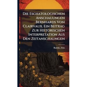 Fritz, Radcke Die Eschatologischen Anschauungen Bernhards Von Clairvaux. Ein Beitrag Zur Historischen Interpretation Aus Den Zeitanschaungen Fritz, Radcke Die Eschatologischen Anschauungen Bernhards Von Clairvaux. Ein Beitrag Zur Historischen Interpretation Aus Den Zeitanschaungen
