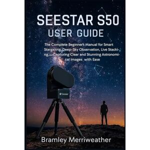 Merriweather, Bramley SEESTAR S50 USER GUIDE: The Complete Beginner’s Manual for Smart Stargazing, Deep-Sky Observation, Live Stacking, and Capturing Clear and Stunning Astronomical Images with Ease Merriweather, Bramley SEESTAR S50 USER GUIDE: The Complete Beginner’s Manual for Smart Stargazing, Deep-Sky Observation, Live Stacking, and Capturing Clear and Stunning Astronomical Images with Ease