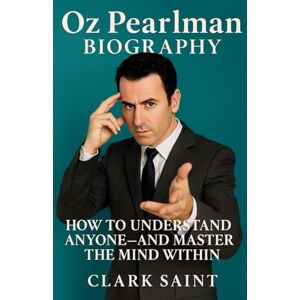 Saint, Clark Oz Pearlman Biography: How to Understand Anyone—and Master the Mind Within Saint, Clark Oz Pearlman Biography: How to Understand Anyone—and Master the Mind Within