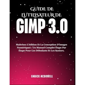 McDowell, Emrick GUIDE DE L'UTILISATEUR DE GIMP 3.0: Maîtrisez L'édition Et La Conception D'images Numériques : Un Manuel Complet Étape Par Étape Pour Les Débutants Et Les Seniors. McDowell, Emrick GUIDE DE L'UTILISATEUR DE GIMP 3.0: Maîtrisez L'édition Et La Conception D'images Numériques : Un Manuel Complet Étape Par Étape Pour Les Débutants Et Les Seniors.
