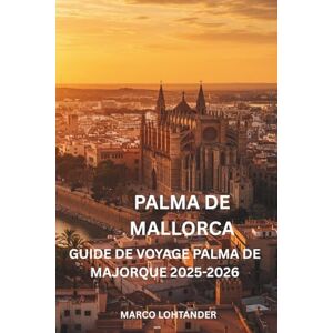 LOHTANDER, MARCO PALMA DE MALLORCA GUIDE DE VOYAGE PALMA DE MAJORQUE 2025-2026: Votre guide complet pour explorer les meilleures attractions, plages et expériences locales de Palma de Majorque LOHTANDER, MARCO PALMA DE MALLORCA GUIDE DE VOYAGE PALMA DE MAJORQUE 2025-2026: Votre guide complet pour explorer les meilleures attractions, plages et expériences locales de Palma de Majorque