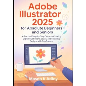 Adley, Mason K Adobe Illustrator 2025 for Absolute Beginners and Seniors: A Practical Step-by-Step Guide to Creating Digital Illustrations, Logos, and Stunning Designs with Confidence (Adobe essencials) Adley, Mason K Adobe Illustrator 2025 for Absolute Beginners and Seniors: A Practical Step-by-Step Guide to Creating Digital Illustrations, Logos, and Stunning Designs with Confidence (Adobe essencials)