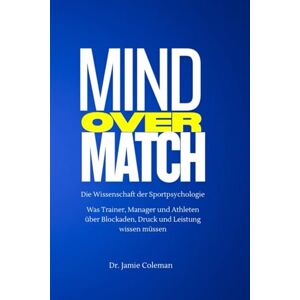 Coleman, Dr Jamie Mind over Match Die Wissenschaft der Sportpsychologie: Was Trainer, Manager und Athleten über Blockaden, Druck und Leistung wissen müssen Coleman, Dr Jamie Mind over Match Die Wissenschaft der Sportpsychologie: Was Trainer, Manager und Athleten über Blockaden, Druck und Leistung wissen müssen