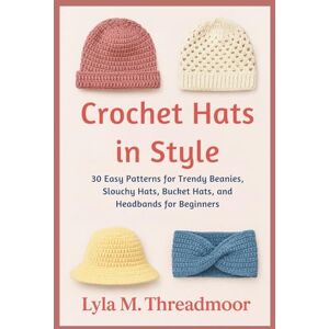 Threadmoor, Lyla M. CROCHET HATS IN STYLE: 30 Easy Patterns for Trendy Beanies, Slouchy Hats, Bucket Hats, and Headbands for Beginners: Step-by-Step Crochet Hat Patterns ... Designs for All Seasons and Skill Levels Threadmoor, Lyla M. CROCHET HATS IN STYLE: 30 Easy Patterns for Trendy Beanies, Slouchy Hats, Bucket Hats, and Headbands for Beginners: Step-by-Step Crochet Hat Patterns ... Designs for All Seasons and Skill Levels