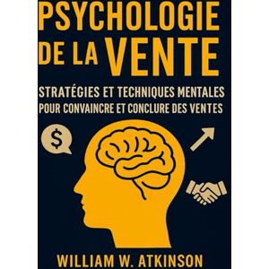 W. Atkinson, William Psychologie De La Vente: Stratégies et Techniques Mentales pour Convaincre et Conclure des Ventes (Développement Personnel et Entrepreneuriat) W. Atkinson, William Psychologie De La Vente: Stratégies et Techniques Mentales pour Convaincre et Conclure des Ventes (Développement Personnel et Entrepreneuriat)