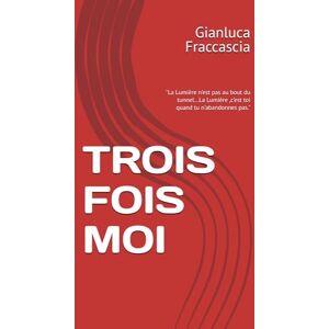 Fraccascia, Gianluca TROIS FOIS MOI: "La Lumière n'est pas au bout du tunnel...La Lumière ,c'est toi quand tu n'abandonnes pas. Fraccascia, Gianluca TROIS FOIS MOI: "La Lumière n'est pas au bout du tunnel...La Lumière ,c'est toi quand tu n'abandonnes pas.