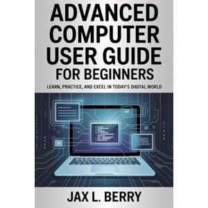 Berry, Jax L. Advanced Computer User Guide For Beginners: Learn, Practice, and Excel in Today’s Digital World Berry, Jax L. Advanced Computer User Guide For Beginners: Learn, Practice, and Excel in Today’s Digital World