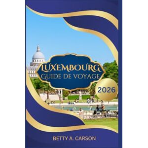 Carson, Betty A. LUXEMBOURG Guide de voyage 2026 Carson, Betty A. LUXEMBOURG Guide de voyage 2026
