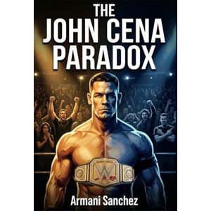 Sanchez, Armani THE JOHN CENA PARADOX: Booed as a Hero, Beloved as a Legend The Untold Story of WWE's Franchise Player Sanchez, Armani THE JOHN CENA PARADOX: Booed as a Hero, Beloved as a Legend The Untold Story of WWE's Franchise Player