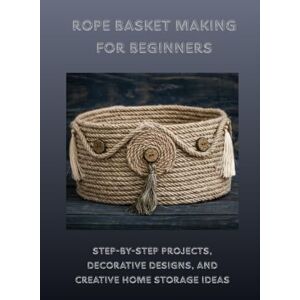 Stanley ROPE BASKET MAKING FOR BEGINNERS: Step-by-Step Projects, Decorative Designs, and Creative Home Storage Ideas Stanley ROPE BASKET MAKING FOR BEGINNERS: Step-by-Step Projects, Decorative Designs, and Creative Home Storage Ideas