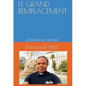 EBELLE, Emmanuel LE GRAND REMPLACEMENT: L'intelligence illimitée EBELLE, Emmanuel LE GRAND REMPLACEMENT: L'intelligence illimitée