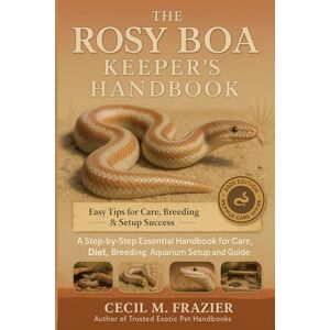 FRAZIER, CECIL M. The Rosy Boa Keeper’s Handbook: A step by step Essential Handbook for Care, diet, Breeding, Aquarium Setup and beginners guide FRAZIER, CECIL M. The Rosy Boa Keeper’s Handbook: A step by step Essential Handbook for Care, diet, Breeding, Aquarium Setup and beginners guide