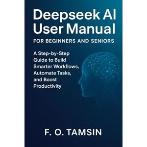 TAMSIN, F. O. Deepseek AI User Manual for Beginners and Seniors: A Step-by-Step Guide to Build Smarter Workflows, Automate Tasks, and Boost Productivity TAMSIN, F. O. Deepseek AI User Manual for Beginners and Seniors: A Step-by-Step Guide to Build Smarter Workflows, Automate Tasks, and Boost Productivity