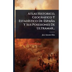 Elã-As, Jose Antonio Atlas Historico, Geogràfico Y EstadÃ-stico De España Y Sus Posesiones De Ultramar... Elã-As, Jose Antonio Atlas Historico, Geogràfico Y EstadÃ-stico De España Y Sus Posesiones De Ultramar...
