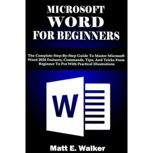 E. Walker, Matt MICROSOFT WORD FOR BEGINNERS: The Complete Step-By-Step Guide To Master Microsoft Word 2024 Features, Commands, Tips, And Tricks From Beginner To Pro With Practical Illustrations E. Walker, Matt MICROSOFT WORD FOR BEGINNERS: The Complete Step-By-Step Guide To Master Microsoft Word 2024 Features, Commands, Tips, And Tricks From Beginner To Pro With Practical Illustrations