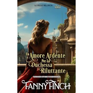 Finch, Fanny Un Amore Ardente Per La Duchessa Riluttante: Romanzo Storico Di Reggenza (Le Figlie del Duca) Finch, Fanny Un Amore Ardente Per La Duchessa Riluttante: Romanzo Storico Di Reggenza (Le Figlie del Duca)