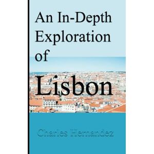 Hernandez, Charles An In-Depth Exploration of Lisbon: Finding Beauty Beyond the Beaten Path, in Portugal's Vibrant Capital Hernandez, Charles An In-Depth Exploration of Lisbon: Finding Beauty Beyond the Beaten Path, in Portugal's Vibrant Capital