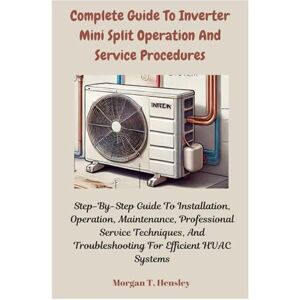 Hensley, Morgan T. Complete Guide To Inverter Mini Split Operation And Service Procedures: Step-By-Step Guide To Installation, Operation, Maintenance, Professional ... Troubleshooting For Efficient HVAC Systems Hensley, Morgan T. Complete Guide To Inverter Mini Split Operation And Service Procedures: Step-By-Step Guide To Installation, Operation, Maintenance, Professional ... Troubleshooting For Efficient HVAC Systems