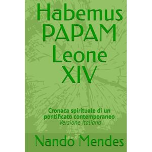 Mendes, Nando Habemus PAPAM Leone XIV: Cronaca spirituale di un pontificato contemporaneo Versione Italiana Mendes, Nando Habemus PAPAM Leone XIV: Cronaca spirituale di un pontificato contemporaneo Versione Italiana