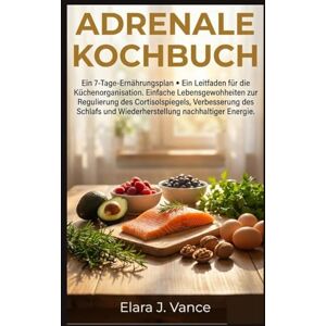 Vance, Elara J Adrenale Kochbuch: Ein 7-Tage-Ernährungsplan, ein Leitfaden für die Küchenausstellung und einfache Lebensgewohnheiten zur Regulierung des Cortisolspiegels, Verbesserung des Schlafs und Wiederherstell Vance, Elara J Adrenale Kochbuch: Ein 7-Tage-Ernährungsplan, ein Leitfaden für die Küchenausstellung und einfache Lebensgewohnheiten zur Regulierung des Cortisolspiegels, Verbesserung des Schlafs und Wiederherstell