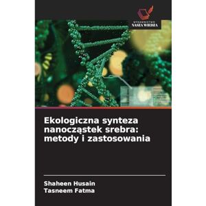 Husain, Shaheen Ekologiczna synteza nanocząstek srebra: metody i zastosowania Husain, Shaheen Ekologiczna synteza nanocząstek srebra: metody i zastosowania