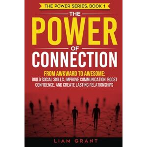 Grant, Liam The Power of Connection: From Awkward to Awesome: Build Social Skills, Improve Communication, Boost Confidence, and Create Lasting Relationships (The Power Series) Grant, Liam The Power of Connection: From Awkward to Awesome: Build Social Skills, Improve Communication, Boost Confidence, and Create Lasting Relationships (The Power Series)