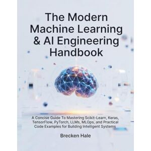 Hale, Brecken The Modern Machine Learning & AI Engineering Handbook: A Concise Guide To Mastering Scikit-Learn, Keras, TensorFlow, PyTorch, LLMs, MLOps, and Practical Code Examples for Building Intelligent Systems Hale, Brecken The Modern Machine Learning & AI Engineering Handbook: A Concise Guide To Mastering Scikit-Learn, Keras, TensorFlow, PyTorch, LLMs, MLOps, and Practical Code Examples for Building Intelligent Systems