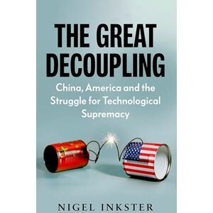 Inkster, Nigel The Great Decoupling: China, America and the Struggle for Technological Supremacy Inkster, Nigel The Great Decoupling: China, America and the Struggle for Technological Supremacy
