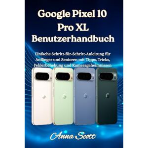 Scott Google Pixel 10 Pro XL Benutzerhandbuch: Einfache Schritt-für-Schritt-Anleitung für Anfänger und Senioren mit Tipps, Tricks, Fehlerbehebung und Kamerageheimnissen Anna Scott Google Pixel 10 Pro XL Benutzerhandbuch: Einfache Schritt-für-Schritt-Anleitung für Anfänger und Senioren mit Tipps, Tricks, Fehlerbehebung und Kamerageheimnissen Anna