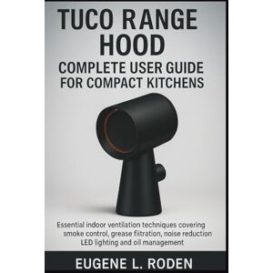 Roden, Eugene L. Tuco Range Hood Complete User Guide for Compact Kitchens: Essential Indoor Ventilation Techniques Covering Smoke Control, Grease Filtration, Noise Reduction, LED Lighting and Oil Management Roden, Eugene L. Tuco Range Hood Complete User Guide for Compact Kitchens: Essential Indoor Ventilation Techniques Covering Smoke Control, Grease Filtration, Noise Reduction, LED Lighting and Oil Management