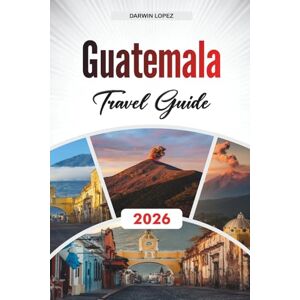 Lopez, Darwin GUATEMALA TRAVEL GUIDE 2026: Discover Hidden Gems, Historic Landmarks, Travel Tips, and Unforgettable Vacation Experiences Lopez, Darwin GUATEMALA TRAVEL GUIDE 2026: Discover Hidden Gems, Historic Landmarks, Travel Tips, and Unforgettable Vacation Experiences