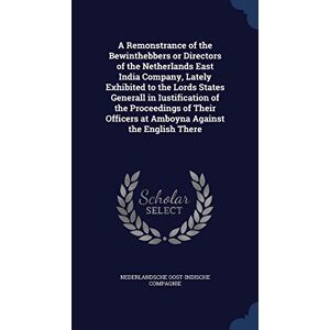 A Remonstrance of the Bewinthebbers or Directors of the Netherlands East India Company, Lately Exhibited to the Lords States Generall in Iustification ... Officers at Amboyna Against the English There A Remonstrance of the Bewinthebbers or Directors of the Netherlands East India Company, Lately Exhibited to the Lords States Generall in Iustification ... Officers at Amboyna Against the English There