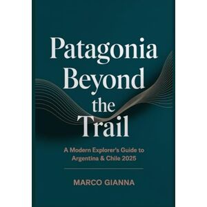 Gianna, Marco Patagonia Beyond the Trail: A Modern Explorer’s Guide to Argentina & Chile 2025 Gianna, Marco Patagonia Beyond the Trail: A Modern Explorer’s Guide to Argentina & Chile 2025
