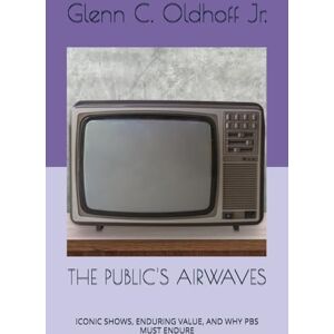 Oldhoff Jr, Glenn THE PUBLIC'S AIRWAVES: ICONIC SHOWS, ENDURING VALUE, AND WHY PBS MUST ENDURE Oldhoff Jr, Glenn THE PUBLIC'S AIRWAVES: ICONIC SHOWS, ENDURING VALUE, AND WHY PBS MUST ENDURE