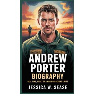 Sease, Jessica W. ANDREW PORTER BIOGRAPHY: Real Time Heart of a Warrior-Beyond Limits Sease, Jessica W. ANDREW PORTER BIOGRAPHY: Real Time Heart of a Warrior-Beyond Limits