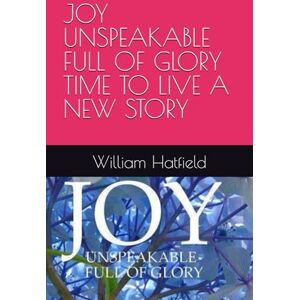 Hatfield, MR. William Roy JOY UNSPEAKABLE FULL OF GLORY TIME TO LIVE A NEW STORY Hatfield, MR. William Roy JOY UNSPEAKABLE FULL OF GLORY TIME TO LIVE A NEW STORY