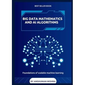 Mishra, Anshuman Big data mathematics and ai algorithms: Foundations of scalable machine learning (Math and Artificial Intelligence) Mishra, Anshuman Big data mathematics and ai algorithms: Foundations of scalable machine learning (Math and Artificial Intelligence)
