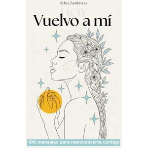 Zambrano, Sylvia Vuelvo a mí, hoy: 100 mensajes para reencontrarte contigo Zambrano, Sylvia Vuelvo a mí, hoy: 100 mensajes para reencontrarte contigo