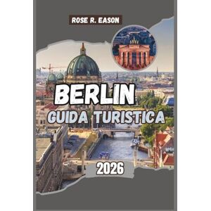 EASON, ROSE R. BERLIN GUIDA TURISTICA 2026: Una guida completa per il viaggiatore alla storia, alla cultura e alle gemme nascoste della capitale tedesca EASON, ROSE R. BERLIN GUIDA TURISTICA 2026: Una guida completa per il viaggiatore alla storia, alla cultura e alle gemme nascoste della capitale tedesca