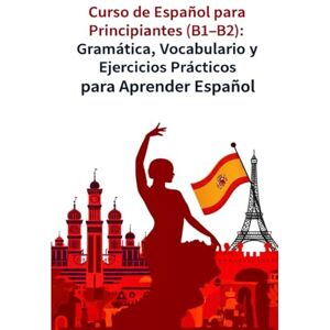 Z, R.S Curso de Español para Principiantes (B1–B2): Gramática, Vocabulario y Ejercicios Prácticos para Aprender Español Z, R.S Curso de Español para Principiantes (B1–B2): Gramática, Vocabulario y Ejercicios Prácticos para Aprender Español