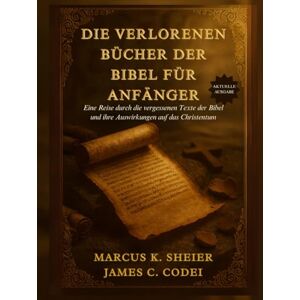 SHEIER, MARCUS K. DIE VERLORENEN BÜCHER DER BIBEL FÜR ANFÄNGER: Eine Reise durch die vergessenen Texte der Bibel und ihre Auswirkungen auf das Christentum SHEIER, MARCUS K. DIE VERLORENEN BÜCHER DER BIBEL FÜR ANFÄNGER: Eine Reise durch die vergessenen Texte der Bibel und ihre Auswirkungen auf das Christentum